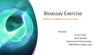 Bioassay Exercise
Presenter-
Dr Arun Singh
Senior Resident
Department of Pharmacology
SMS Medical College, Jaipur
 
