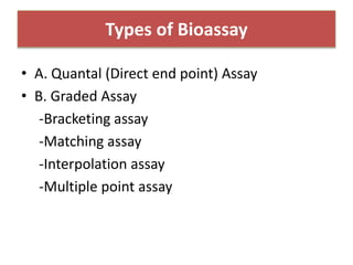 Types of Bioassay
• A. Quantal (Direct end point) Assay
• B. Graded Assay
-Bracketing assay
-Matching assay
-Interpolation assay
-Multiple point assay
 