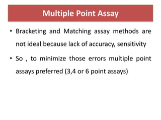 Multiple Point Assay
• Bracketing and Matching assay methods are
not ideal because lack of accuracy, sensitivity
• So , to minimize those errors multiple point
assays preferred (3,4 or 6 point assays)
 