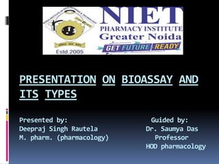 PRESENTATION ON BIOASSAY AND
ITS TYPES
Presented by: Guided by:
Deepraj Singh Rautela Dr. Saumya Das
M. pharm. (pharmacology) Professor
HOD pharmacology
 