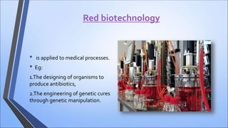 Red biotechnology
• is applied to medical processes.
• Eg:
1.The designing of organisms to
produce antibiotics,
2.The engineering of genetic cures
through genetic manipulation.
 