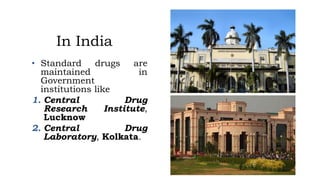 In India
• Standard drugs are
maintained in
Government
institutions like
1. Central Drug
Research Institute,
Lucknow
2. Central Drug
Laboratory, Kolkata.
 