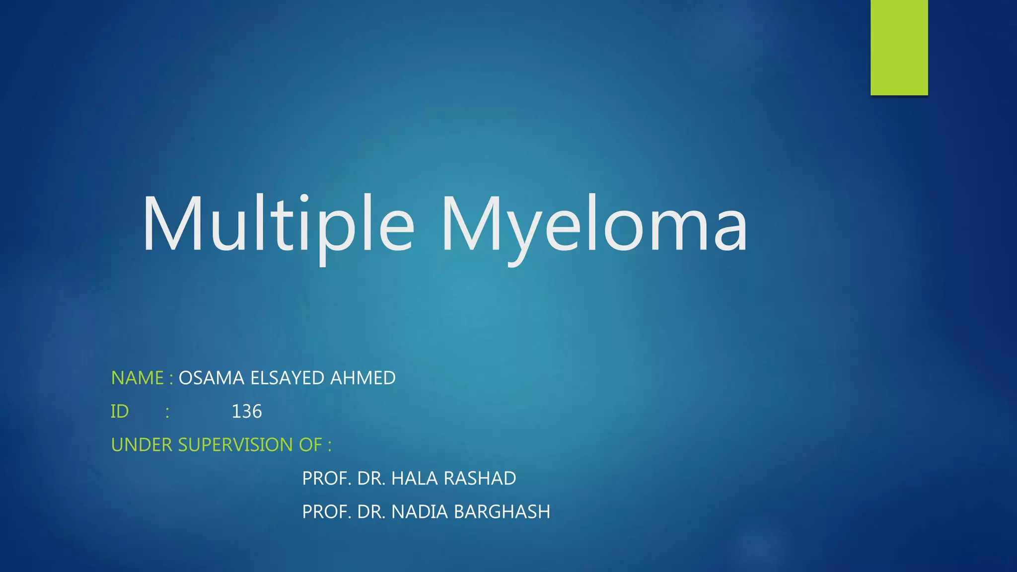 NAME : OSAMA ELSAYED AHMED
ID : 136
UNDER SUPERVISION OF :
PROF. DR. HALA RASHAD
PROF. DR. NADIA BARGHASH
Multiple Myeloma