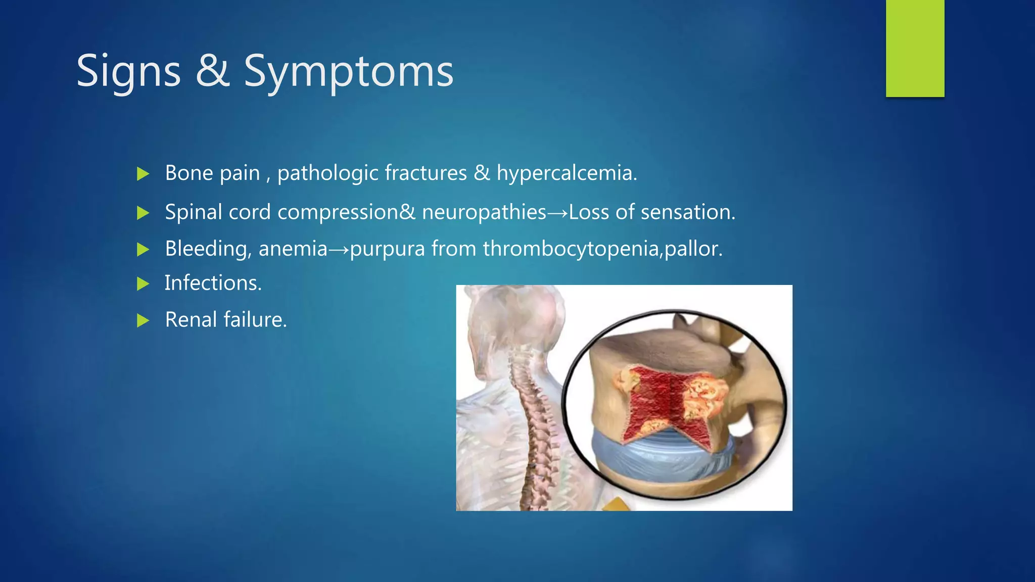 Bone pain , pathologic fractures & hypercalcemia.
Spinal cord compression& neuropathies→Loss of sensation.
Bleeding, anemia→purpura from thrombocytopenia,pallor.
Infections.
Renal failure.
Signs & Symptoms