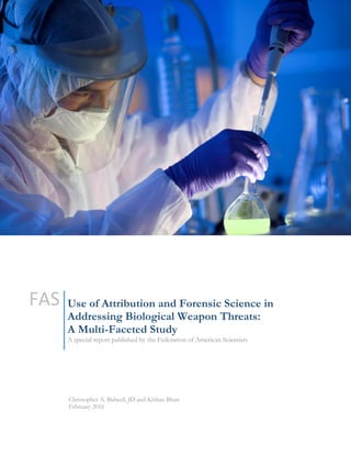 Christopher A. Bidwell, JD and Kishan Bhatt
February 2016
Use of Attribution and Forensic Science in
Addressing Biological Weapon Threats:
A Multi-Faceted Study
A special report published by the Federation of American Scientists
FAS
 