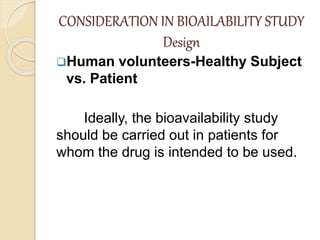 CONSIDERATION IN BIOAILABILITY STUDY
Design
Human volunteers-Healthy Subject
vs. Patient
Ideally, the bioavailability study
should be carried out in patients for
whom the drug is intended to be used.
 