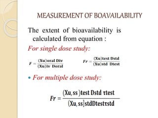 MEASUREMENT OF BOAVAILABILITY
The extent of bioavailability is
calculated from equation :
For single dose study:
 For multiple dose study:
 