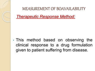 MEASUREMENT OF BOAVAILABILITY
Therapeutic Response Method:
• This method based on observing the
clinical response to a drug formulation
given to patient suffering from disease.
 