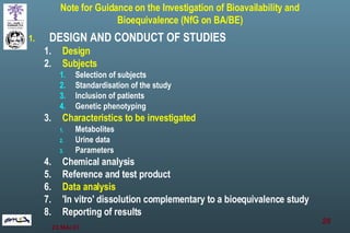 Note for Guidance on the Investigation of Bioavailability and Bioequivalence (NfG on BA/BE) DESIGN AND CONDUCT OF STUDIES Design Subjects Selection of subjects Standardisation of the study Inclusion of patients Genetic phenotyping Characteristics to be investigated Metabolites Urine data Parameters Chemical analysis Reference and test product Data analysis 'In vitro' dissolution complementary to a bioequivalence study Reporting of results 