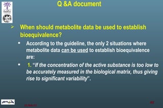 <ul><li>When should metabolite data be used to establish bioequivalence? </li></ul><ul><ul><li>According to the guideline,...