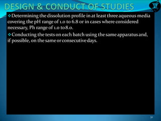 Determining thedissolution profile in at least threeaqueous media
covering the pH range of 1.0 to 6.8 or in cases where considered
necessary, Ph range of 1.0 to8.0.
Conducting the tests on each batch using the sameapparatusand,
if possible, on the sameorconsecutivedays.
32
 