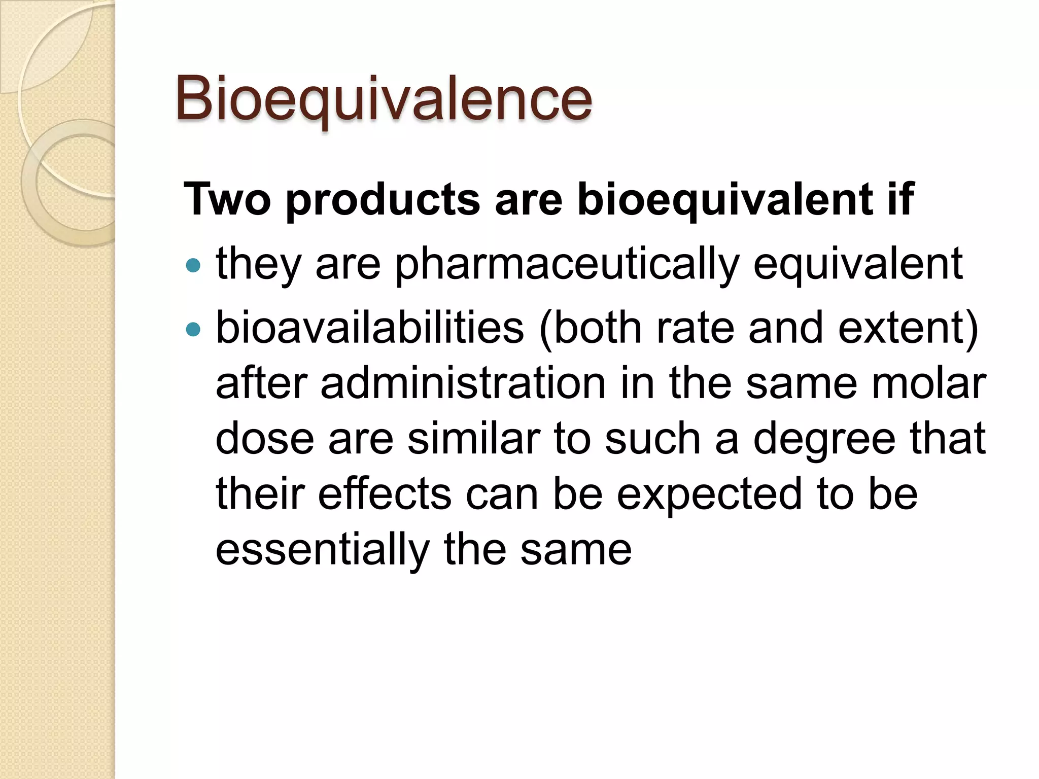 Bioequivalence
Two products are bioequivalent if
 they are pharmaceutically equivalent
 bioavailabilities (both rate and extent)
  after administration in the same molar
  dose are similar to such a degree that
  their effects can be expected to be
  essentially the same
 