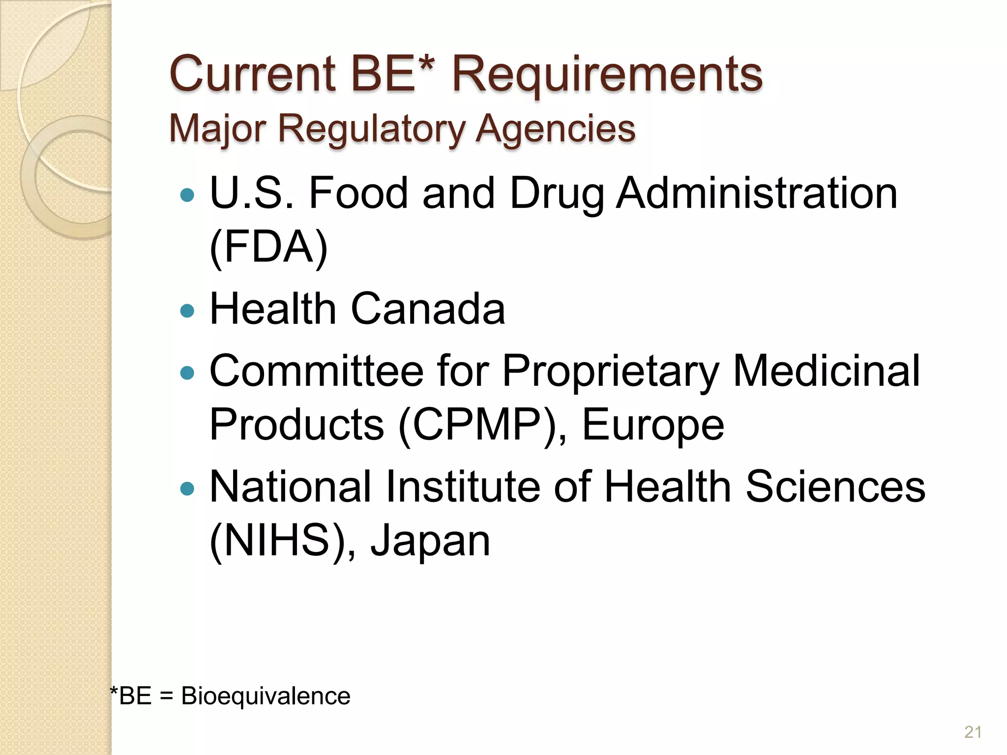 Current BE* Requirements
    Major Regulatory Agencies
      U.S. Food and Drug Administration
       (FDA)
      Health Canada
      Committee for Proprietary Medicinal
       Products (CPMP), Europe
      National Institute of Health Sciences
       (NIHS), Japan


*BE = Bioequivalence
                                               21
 