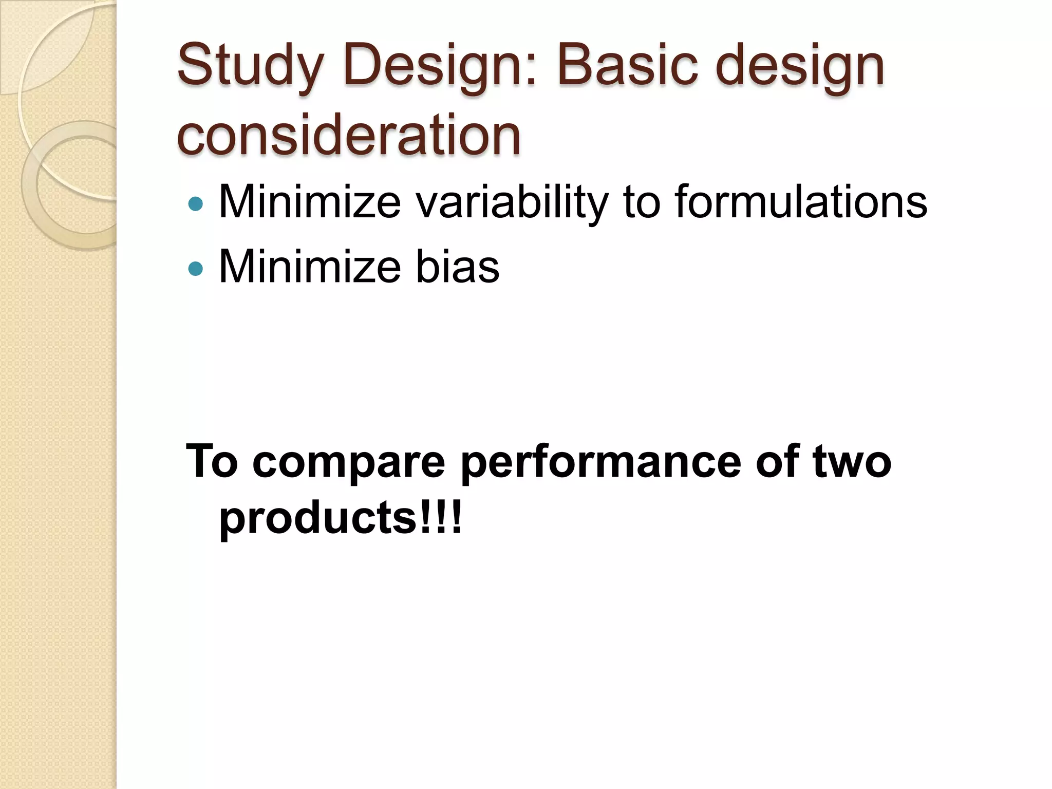 Study Design: Basic design
consideration
 Minimize variability to formulations
 Minimize bias




To compare performance of two
 products!!!
 