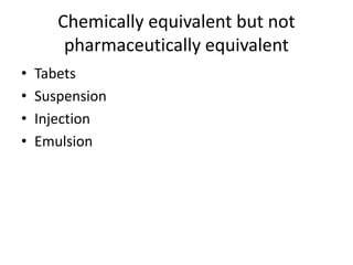 Chemically equivalent but not
pharmaceutically equivalent
• Tabets
• Suspension
• Injection
• Emulsion
 