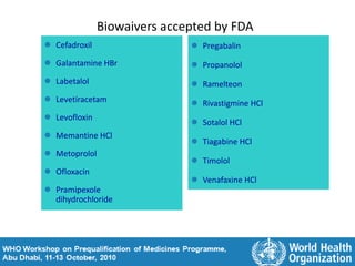 Biowaivers accepted by FDA
 Cefadroxil
 Galantamine HBr
 Labetalol
 Levetiracetam
 Levofloxin
 Memantine HCl
 Metoprolol
 Ofloxacin
 Pramipexole
dihydrochloride
 Pregabalin
 Propanolol
 Ramelteon
 Rivastigmine HCl
 Sotalol HCl
 Tiagabine HCl
 Timolol
 Venafaxine HCl
 