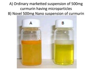 A) Ordinary marketted suspension of 500mg
curmurin having microparticles
B) Novel 500mg Nano suspension of curmurin
 