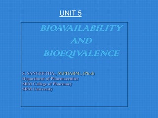 BIOAVAILABILITY
AND
BIOEQIVALENCE
S. SANGEETHA., M.PHARM., (Ph.d)
Department of Pharmaceutics
SRM College of Pharmacy
SRM University
UNIT 5
 