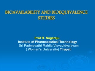 BIOAVAILABILITY AND BIOEQUIVALENCE
STUDIES
Prof R. Nagaraju
Institute of Pharmaceutical Technology
Sri Padmavathi Mahila Visvavidyalayam
( Women’s University) Tirupati
 