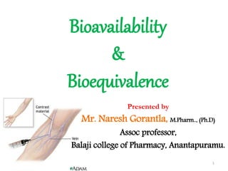 Bioavailability
&
Bioequivalence
Presented by
Mr. Naresh Gorantla, M.Pharm.., (Ph.D)
Assoc professor,
Balaji college of Pharmacy, Anantapuramu.
1
 