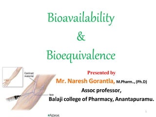 Bioavailability
&
Bioequivalence
1
Presented by
Mr. Naresh Gorantla, M.Pharm.., (Ph.D)
Assoc professor,
Balaji college of Pharmacy, Anantapuramu.
 