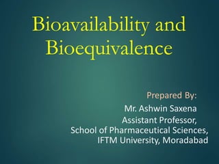 Bioavailability and
Bioequivalence
Prepared By:
Mr. Ashwin Saxena
Assistant Professor,
School of Pharmaceutical Sciences,
IFTM University, Moradabad
 