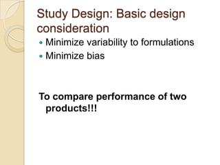 Study Design: Basic design
consideration
 Minimize variability to formulations
 Minimize bias
To compare performance of two
products!!!
 