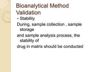 Bioanalytical Method
Validation
 Stability
During, sample collection , sample
storage
and sample analysis process, the
stability of
drug in matrix should be conducted
 