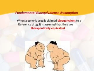 Fundamental Bioequivalence Assumption
When a generic drug is claimed bioequivalent to a
Reference drug, it is assumed that they are
therapeutically equivalent
 