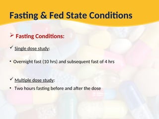 Fasting & Fed State Conditions
 Fasting Conditions:
 Single dose study:
• Overnight fast (10 hrs) and subsequent fast of 4 hrs
 Multiple dose study:
• Two hours fasting before and after the dose
 