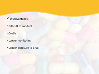  Disadvantages:
• Difficult to conduct
• Costly
• Longer monitoring
• Longer exposure to drug
 