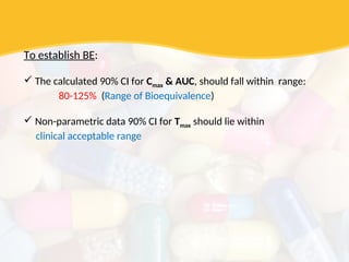 To establish BE:
 The calculated 90% CI for Cmax & AUC, should fall within range:
80-125% (Range of Bioequivalence)
 Non-parametric data 90% CI for Tmax should lie within
clinical acceptable range
 