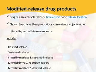 Modified-release drug products
 Drug release characteristics of time course &/or release location
 Chosen to achieve therapeutic &/or convenience objectives not
offered by immediate release forms
Includes:
• Delayed release
• Sustained release
• Mixed immediate & sustained release
• Mixed delayed & sustained release
• Mixed immediate & delayed release
 