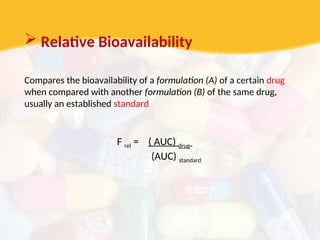  Relative Bioavailability
Compares the bioavailability of a formulation (A) of a certain drug
when compared with another formulation (B) of the same drug,
usually an established standard
F rel = ( AUC) drug
(AUC) standard
 