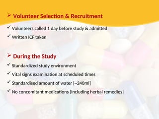  Volunteer Selection & Recruitment
 Volunteers called 1 day before study & admitted
 Written ICF taken
 During the Study
 Standardized study environment
 Vital signs examination at scheduled times
 Standardised amount of water [~240ml]
 No concomitant medications [including herbal remedies]
 