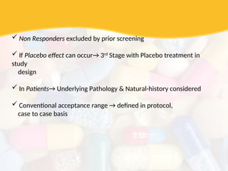  Non Responders excluded by prior screening
 If Placebo effect can occur→ 3rd
Stage with Placebo treatment in
study
design
 In Patients→ Underlying Pathology & Natural-history considered
 Conventional acceptance range → defined in protocol,
case to case basis
 