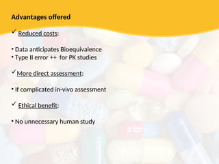 Advantages offered
 Reduced costs:
• Data anticipates Bioequivalence
• Type II error ++ for PK studies
More direct assessment:
• If complicated in-vivo assessment
 Ethical benefit:
• No unnecessary human study
 