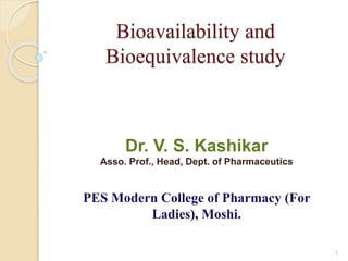 Bioavailability and
Bioequivalence study
Dr. V. S. Kashikar
Asso. Prof., Head, Dept. of Pharmaceutics
PES Modern College of Pharmacy (For
Ladies), Moshi.
1
 