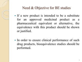 Need & Objective for BE studies
 If a new product is intended to be a substitute
for an approved medicinal product as a
p...