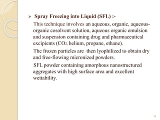  Spray Freezing into Liquid (SFL) :-
This technique involves an aqueous, organic, aqueous-
organic cosolvent solution, aq...