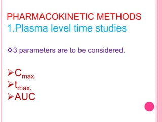 PHARMACOKINETIC METHODS
1.Plasma level time studies
3 parameters are to be considered.
Cmax.
tmax.
AUC
 