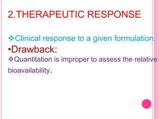 2.THERAPEUTIC RESPONSE
Clinical response to a given formulation.
•Drawback:
Quantitation is improper to assess the relative
bioavailability.
 