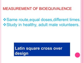 MEASUREMENT OF BIOEQUIVALENCE
Same route,equal doses,different times.
Study in healthy, adult male volunteers.
Latin square cross over
design
 