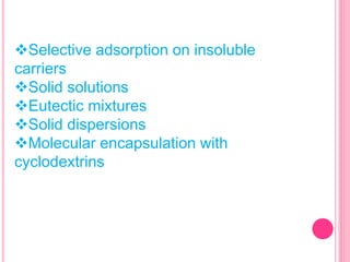 Selective adsorption on insoluble
carriers
Solid solutions
Eutectic mixtures
Solid dispersions
Molecular encapsulation with
cyclodextrins
 