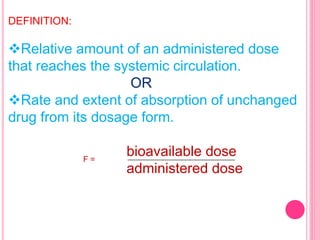 DEFINITION:
Relative amount of an administered dose
that reaches the systemic circulation.
OR
Rate and extent of absorption of unchanged
drug from its dosage form.
bioavailable dose
administered dose
F =
 