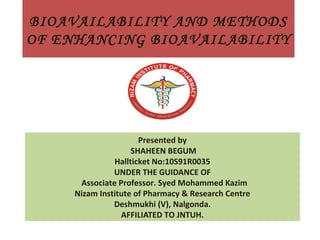BIOAVAILABILITY AND METHODS
OF ENHANCING BIOAVAILABILITY

Presented by
SHAHEEN BEGUM
Hallticket No:10S91R0035
UNDER THE GUIDANCE OF
Associate Professor. Syed Mohammed Kazim
Nizam Institute of Pharmacy & Research Centre
Deshmukhi (V), Nalgonda.
AFFILIATED TO JNTUH.

 