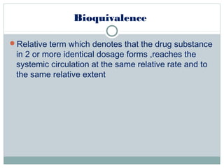 Bioquivalence
Relative term which denotes that the drug substance
in 2 or more identical dosage forms ,reaches the
systemic circulation at the same relative rate and to
the same relative extent
 