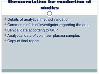 Documentation for conduction ofDocumentation for conduction of
studistudieses
Details of analytical method validation
Comments of chief investigator regarding the data
Clinical data according to GCP
Analytical data of volunteer plasma samples
Copy of final report
 