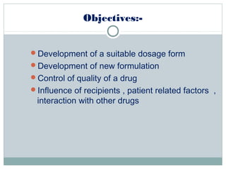 Objectives:-
Development of a suitable dosage form
Development of new formulation
Control of quality of a drug
Influence of recipients , patient related factors ,
interaction with other drugs
 