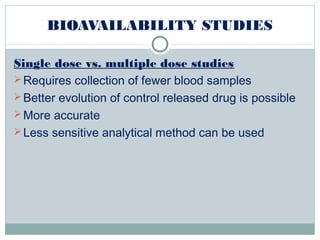 BIOAVAILABILITY STUDIES
Single dose vs. multiple dose studies
Requires collection of fewer blood samples
Better evolution of control released drug is possible
More accurate
Less sensitive analytical method can be used
 
